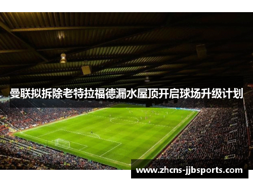 曼联拟拆除老特拉福德漏水屋顶开启球场升级计划 曼联拟拆除老特拉福德漏水屋顶开启球场升级计划
