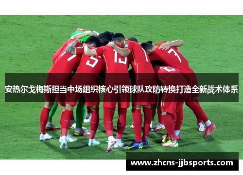 安热尔戈梅斯担当中场组织核心引领球队攻防转换打造全新战术体系 安热尔戈梅斯担当中场组织核心引领球队攻防转换打造全新战术体系
