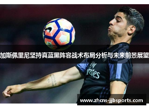 加斯佩里尼坚持真蓝黑阵容战术布局分析与未来前景展望 加斯佩里尼坚持真蓝黑阵容战术布局分析与未来前景展望