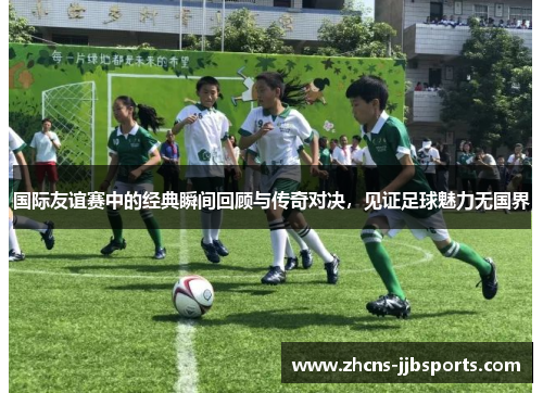 国际友谊赛中的经典瞬间回顾与传奇对决,见证足球魅力无国界 国际友谊赛中的经典瞬间回顾与传奇对决,见证足球魅力无国界