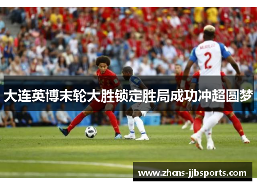 大连英博末轮大胜锁定胜局成功冲超圆梦 大连英博末轮大胜锁定胜局成功冲超圆梦