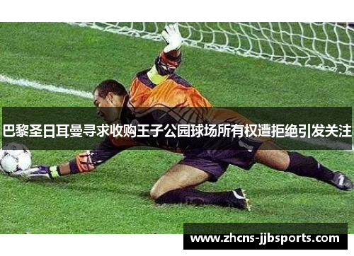 巴黎圣日耳曼寻求收购王子公园球场所有权遭拒绝引发关注