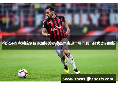 恰尔汗奥卢对阵多特亚洲杯关键战高光表现全景回顾与胜负走向解析 恰尔汗奥卢对阵多特亚洲杯关键战高光表现全景回顾与胜负走向解析