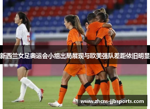 新西兰女足奥运会小组出局展现与欧美强队差距依旧明显 新西兰女足奥运会小组出局展现与欧美强队差距依旧明显