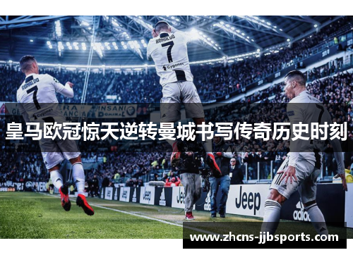 皇马欧冠惊天逆转曼城书写传奇历史时刻 皇马欧冠惊天逆转曼城书写传奇历史时刻