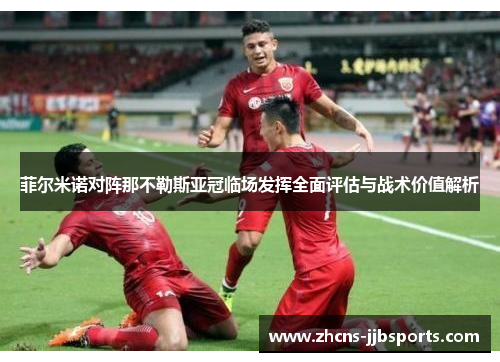菲尔米诺对阵那不勒斯亚冠临场发挥全面评估与战术价值解析 菲尔米诺对阵那不勒斯亚冠临场发挥全面评估与战术价值解析