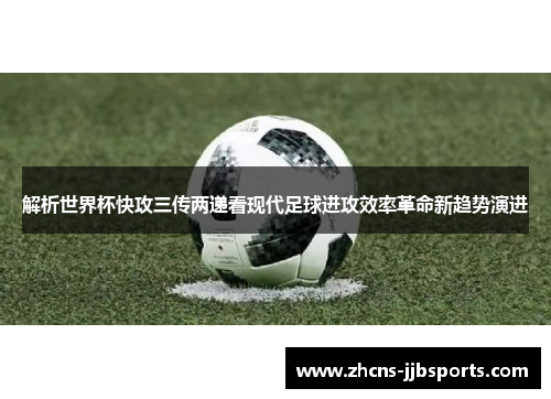 解析世界杯快攻三传两递看现代足球进攻效率革命新趋势演进