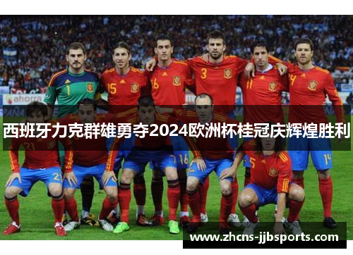 西班牙力克群雄勇夺2024欧洲杯桂冠庆辉煌胜利 西班牙力克群雄勇夺2024欧洲杯桂冠庆辉煌胜利